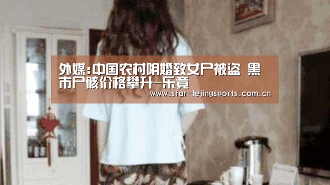 外媒:中国农村阴婚致女尸被盗 黑市尸骸价格攀升-乐竟(图1) 乐竟体育官网