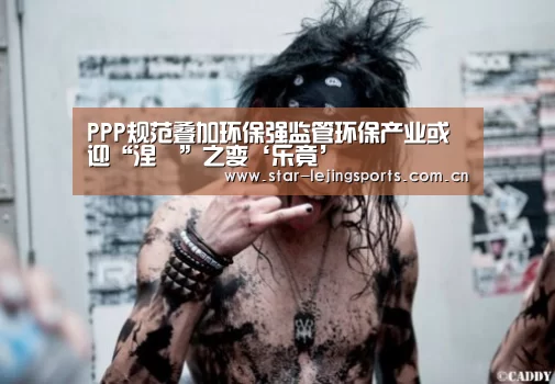 PPP规范叠加环保强监管环保产业或迎“涅槃”之变‘乐竟’(图1) 乐竟体育